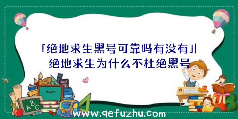 「绝地求生黑号可靠吗有没有」|绝地求生为什么不杜绝黑号